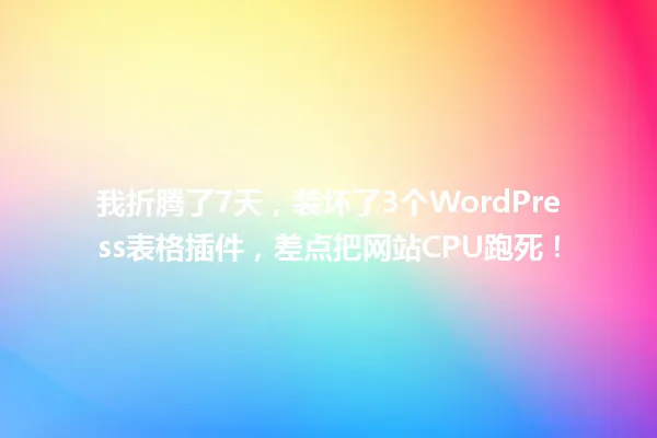 我折腾了7天,装坏了3个WordPress表格插件,差点把网站CPU跑死! 一