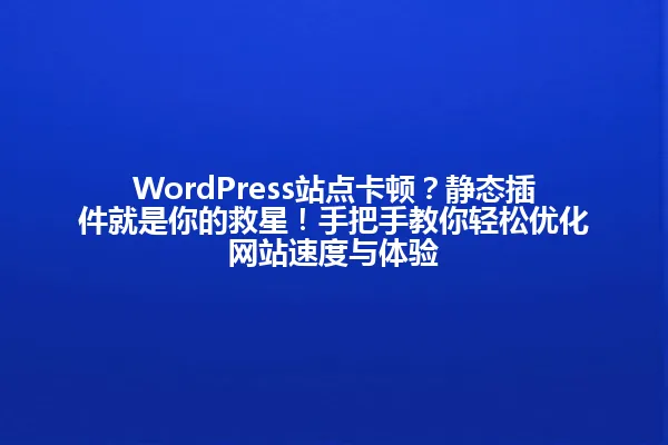 WordPress站点卡顿?静态插件就是你的救星!手把手教你轻松优化网站速度与体验 一