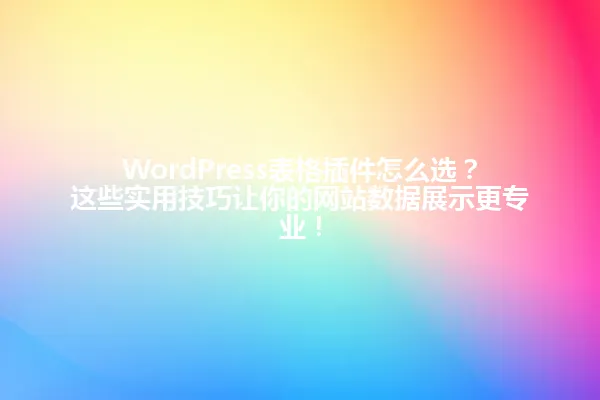 WordPress表格插件怎么选？这些实用技巧让你的网站数据展示更专业！ 一