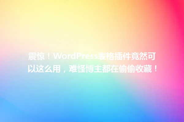 震惊!WordPress表格插件竟然可以这么用,难怪博主都在偷偷收藏! 一
