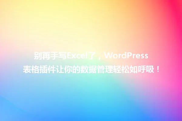别再手写Excel了,WordPress表格插件让你的数据管理轻松如呼吸! 一