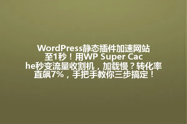 WordPress静态插件加速网站至1秒!用WP Super Cache秒变流量收割机,加载慢?转化率直飙7%,手把手教你三步搞定! 一