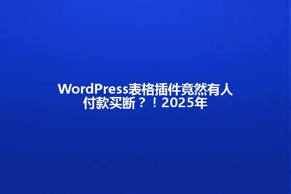 WordPress表格插件竟然有人付款买断?!2025年 一
