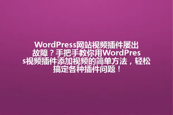 WordPress网站视频插件屡出故障?手把手教你用WordPress视频插件添加视频的简单方法,轻松搞定各种插件问题! 一