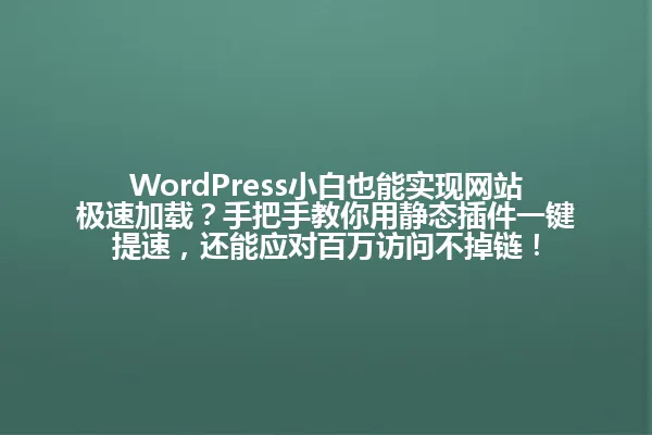 WordPress小白也能实现网站极速加载？手把手教你用静态插件一键提速，还能应对百万访问不掉链！ 一