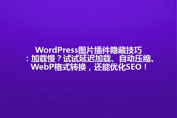 WordPress图片插件隐藏技巧:加载慢?试试延迟加载、自动压缩、WebP格式转换,还能优化SEO! 一