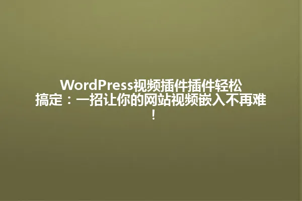 WordPress视频插件插件轻松搞定：一招让你的网站视频嵌入不再难！ 一