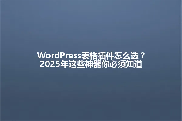 WordPress表格插件怎么选?2025年这些神器你必须知道 一