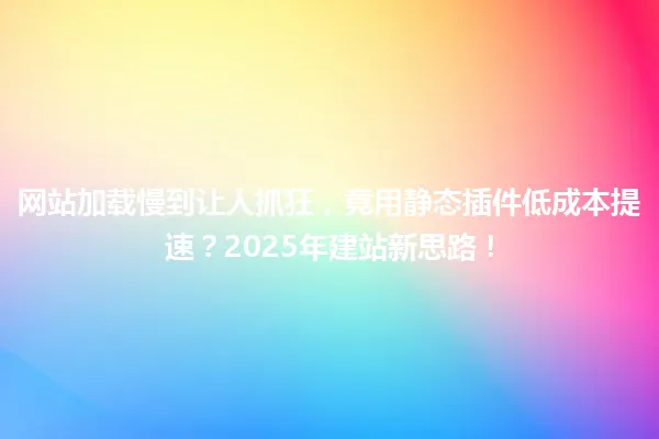 网站加载慢到让人抓狂,竟用静态插件低成本提速?2025年建站新思路! 一