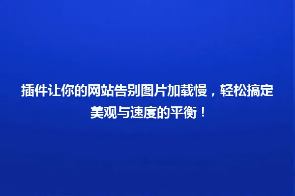 插件让你的网站告别图片加载慢,轻松搞定美观与速度的平衡! 一