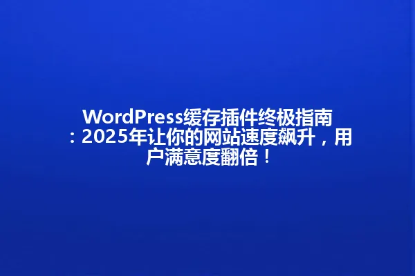 WordPress缓存插件终极指南:2025年让你的网站速度飙升,用户满意度翻倍! 一
