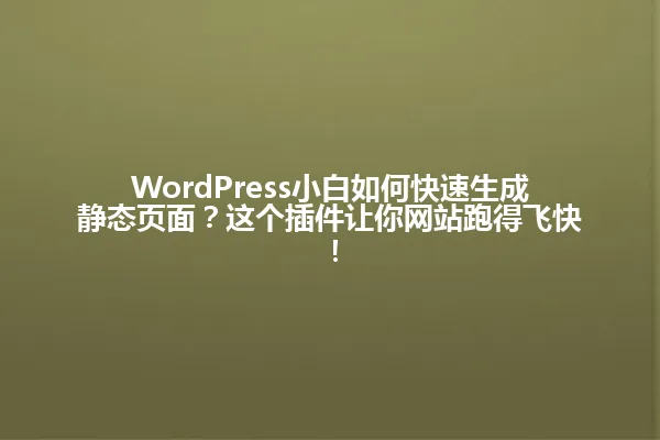WordPress小白如何快速生成静态页面？这个插件让你网站跑得飞快！ 一