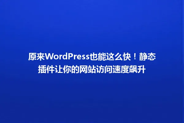 原来WordPress也能这么快！静态插件让你的网站访问速度飙升 一