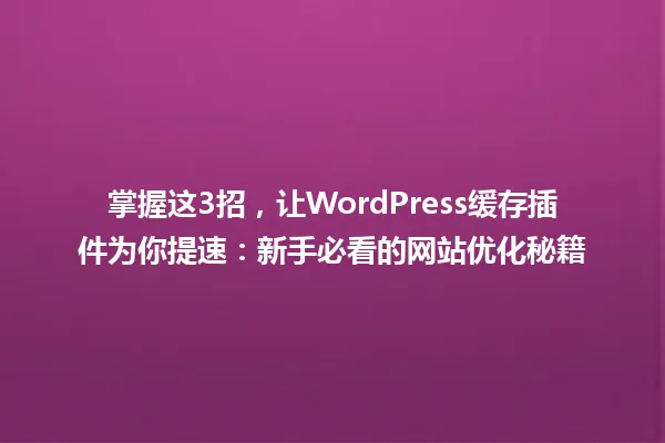 掌握这3招，让WordPress缓存插件为你提速：新手必看的网站优化秘籍 一