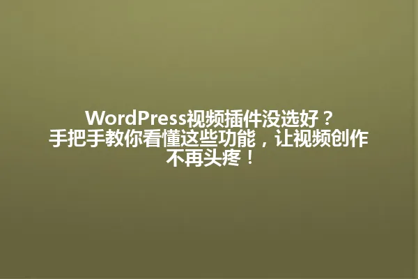 WordPress视频插件没选好?手把手教你看懂这些功能,让视频创作不再头疼! 一