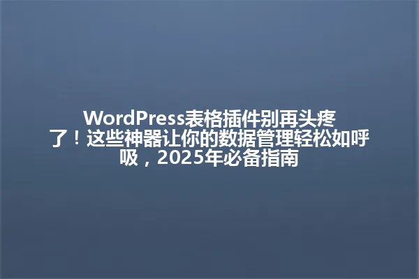 WordPress表格插件别再头疼了!这些神器让你的数据管理轻松如呼吸,2025年必备指南 一
