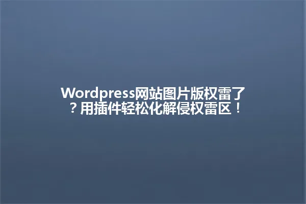 Wordpress网站图片版权雷了?用插件轻松化解侵权雷区! 一