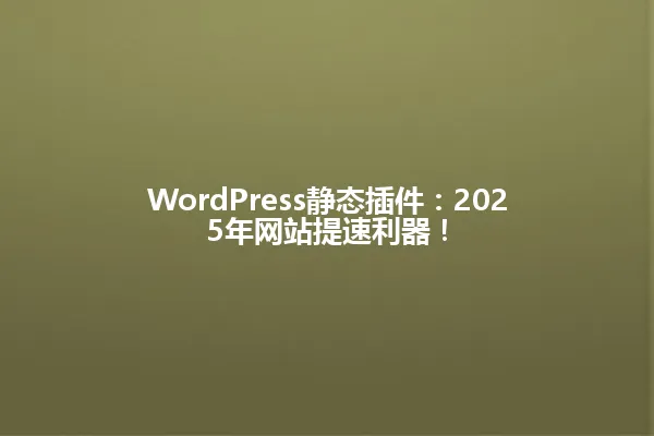 WordPress静态插件：2025年网站提速利器！ 一