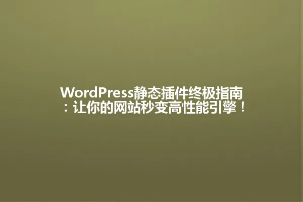 WordPress静态插件终极指南:让你的网站秒变高性能引擎! 一