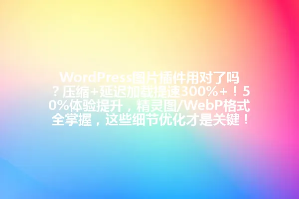 WordPress图片插件用对了吗?压缩+延迟加载提速300%+!50%体验提升,精灵图/WebP格式全掌握,这些细节优化才是关键! 一