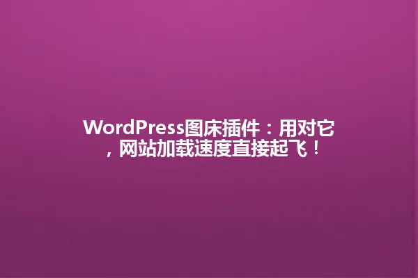 WordPress图床插件：用对它，网站加载速度直接起飞！ 一