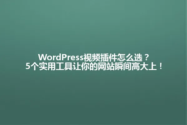 WordPress视频插件怎么选?5个实用工具让你的网站瞬间高大上! 一