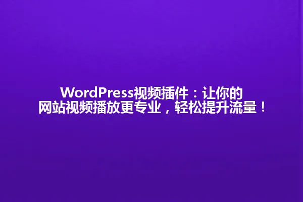 WordPress视频插件:让你的网站视频播放更专业,轻松提升流量! 一