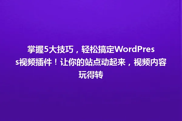 掌握5大技巧，轻松搞定WordPress视频插件！让你的站点动起来，视频内容玩得转 一
