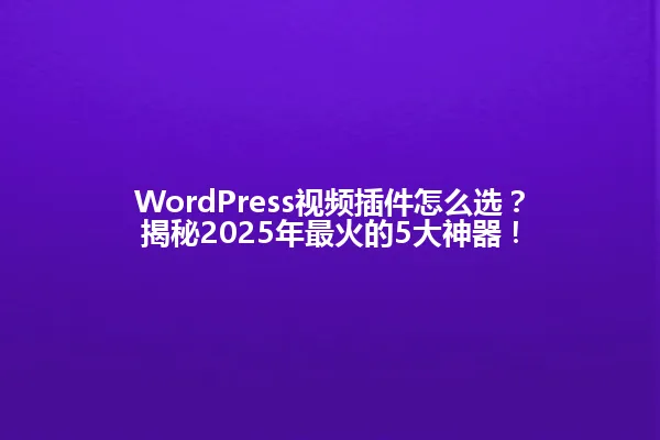WordPress视频插件怎么选？揭秘2025年最火的5大神器！ 一