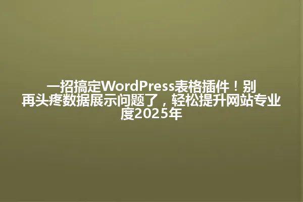 一招搞定WordPress表格插件！别再头疼数据展示问题了，轻松提升网站专业度2025年 一