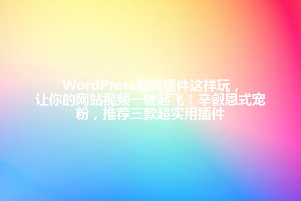 WordPress视频插件这样玩，让你的网站视频一键起飞！辛叡恩式宠粉，推荐三款超实用插件 一