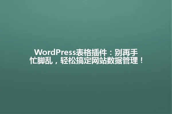 WordPress表格插件:别再手忙脚乱,轻松搞定网站数据管理! 一