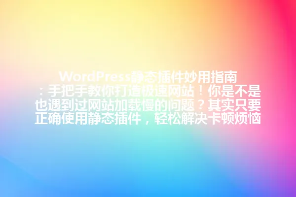 WordPress静态插件妙用指南：手把手教你打造极速网站！你是不是也遇到过网站加载慢的问题？其实只要正确使用静态插件，轻松解决卡顿烦恼！2025年版 一