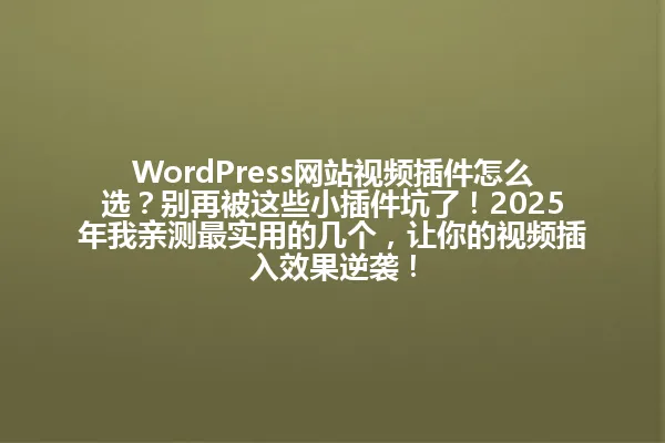 WordPress网站视频插件怎么选？别再被这些小插件坑了！2025年我亲测最实用的几个，让你的视频插入效果逆袭！ 一