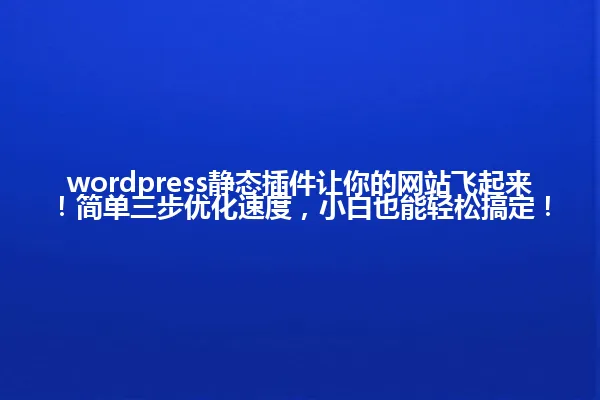 wordpress静态插件让你的网站飞起来!简单三步优化速度,小白也能轻松搞定! 一