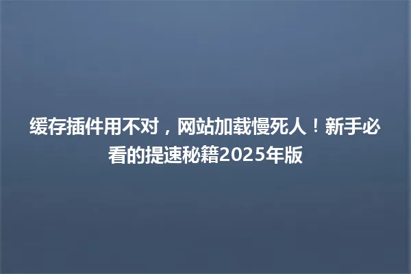 缓存插件用不对，网站加载慢死人！新手必看的提速秘籍2025年版 一