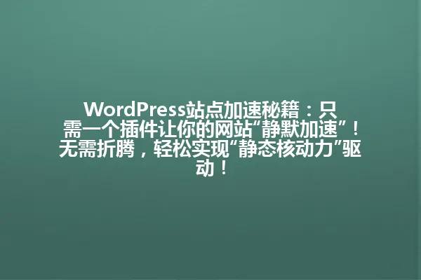 WordPress站点加速秘籍:只需一个插件让你的网站“静默加速”!无需折腾,轻松实现“静态核动力”驱动! 一