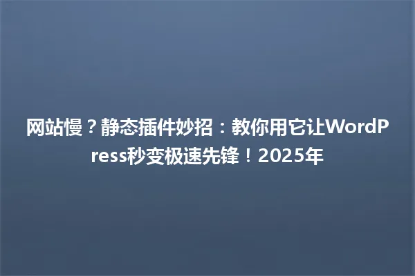 网站慢?静态插件妙招:教你用它让WordPress秒变极速先锋!2025年 一