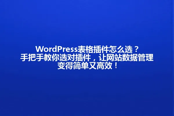 WordPress表格插件怎么选?手把手教你选对插件,让网站数据管理变得简单又高效! 一