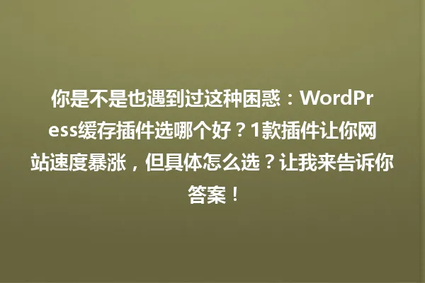 你是不是也遇到过这种困惑:WordPress缓存插件选哪个好?1款插件让你网站速度暴涨,但具体怎么选?让我来告诉你答案! 一