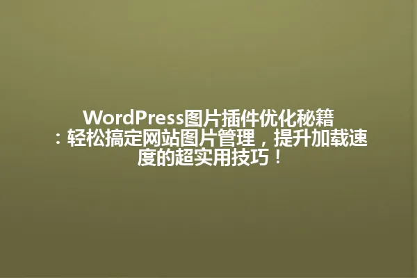 WordPress图片插件优化秘籍:轻松搞定网站图片管理,提升加载速度的超实用技巧! 一