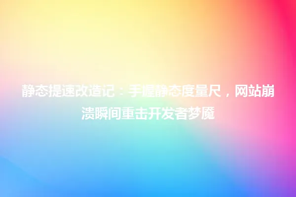 静态提速改造记：手握静态度量尺，网站崩溃瞬间重击开发者梦魇 一
