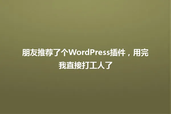 朋友推荐了个WordPress插件，用完我直接打工人了 一