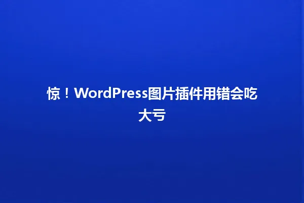 惊!WordPress图片插件用错会吃大亏 一