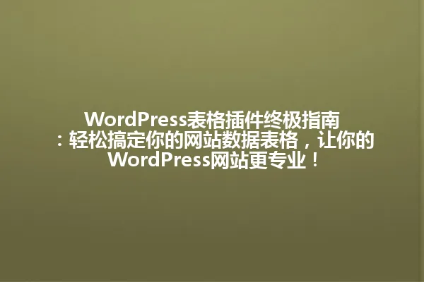 WordPress表格插件终极指南:轻松搞定你的网站数据表格,让你的WordPress网站更专业! 一