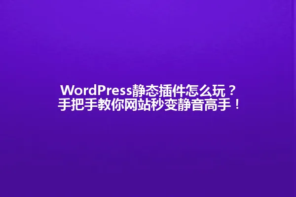 WordPress静态插件怎么玩?手把手教你网站秒变静音高手! 一