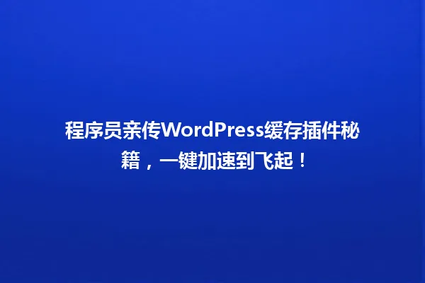 程序员亲传WordPress缓存插件秘籍,一键加速到飞起! 一