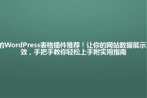 2025年必用的WordPress表格插件推荐!让你的网站数据展示更专业、更高效,手把手教你轻松上手附实用指南 一