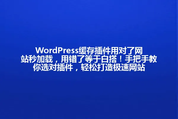 WordPress缓存插件用对了网站秒加载,用错了等于白搭!手把手教你选对插件,轻松打造极速网站 一