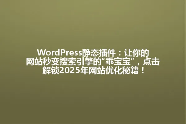 WordPress静态插件:让你的网站秒变搜索引擎的“乖宝宝”,点击解锁2025年网站优化秘籍! 一